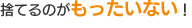 捨てるのがもったいない